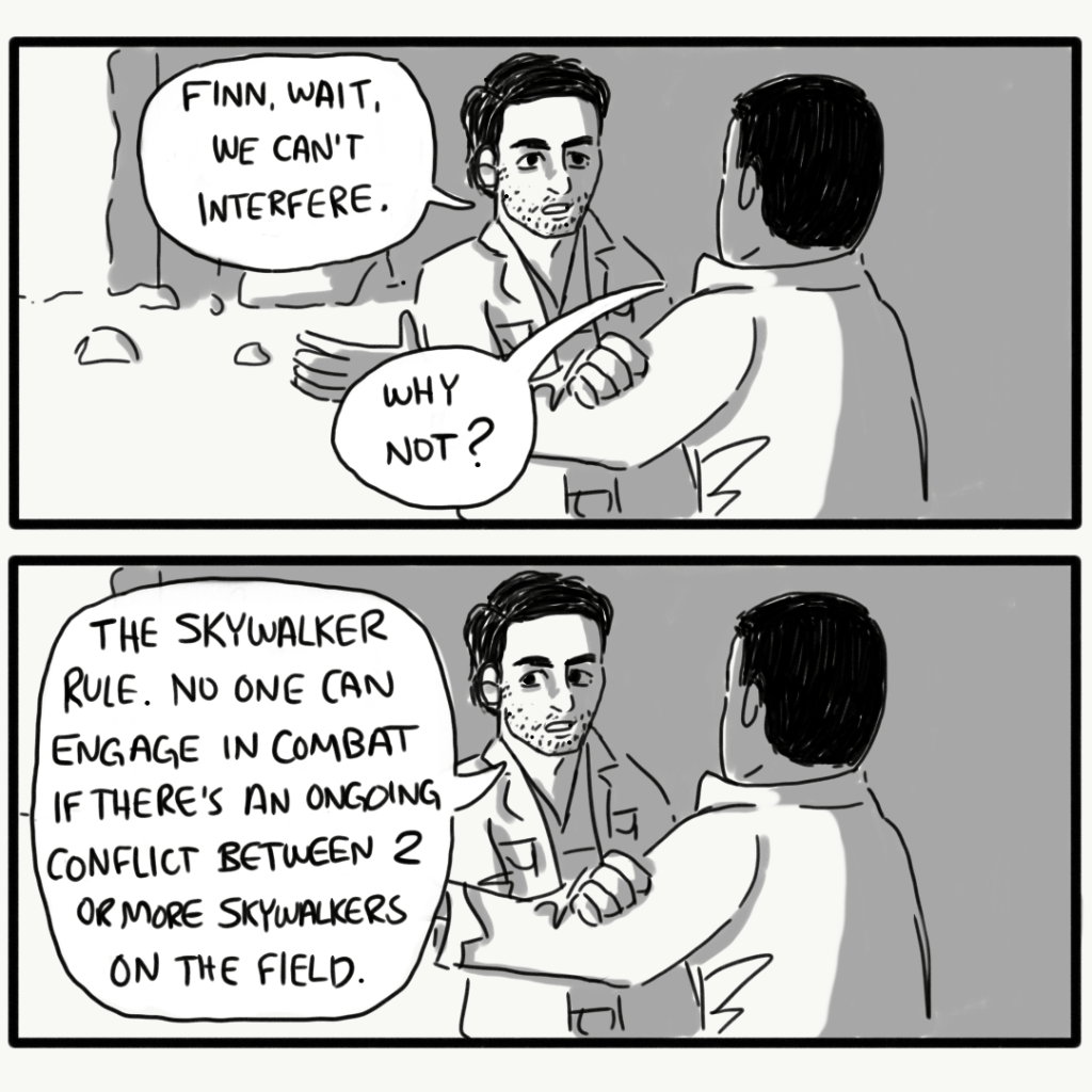 A Star Wars fan comic about The Last Jedi. Panel 1: Poe Dameron stops Finn and says, "Finn, wait, we can't interfere." Finn asks, "Why not?" Panel 2: Poe says, "The Skywalker Rule. No one can engage in combat if there's an ongoing conflict between 2 or more Skywalkers on the field."