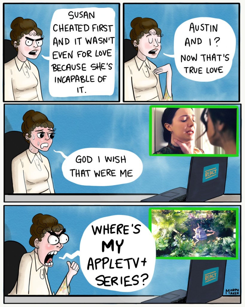 Panel 33: Mabel continues, "Susan cheated first and it wasn't even for love because she's incapable of it." Panel 34: Mabel concludes, "Austin and I? Now that's true love." Panel 35: Mabel reacts to Emily holding Sue by her throat. Mabel looks turned on by this and says, "God I wish that were me." Panel 36: Mabel yells at the screen, "Where's my AppleTV+ series?"