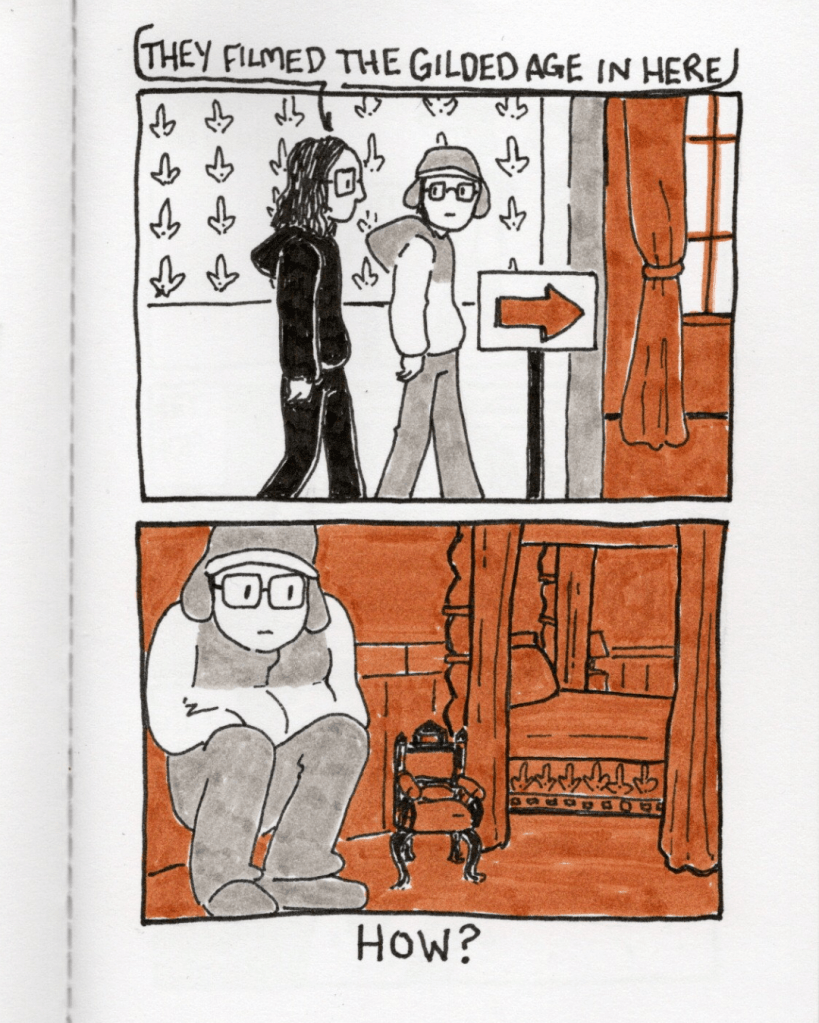 Panel 1: My sister and I walk into a room and my sister says, “They filmed The Gilded Age in here.” Panel 2: I’m crouched in a small room with small furniture. A caption below the panel asks, “How?”