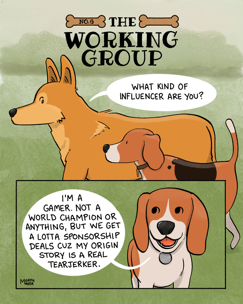 The Working Group Number 6. Panel 1: Lindy walks next to the beagle. Lindy asks, “What kind of influencer are you?” Panel 2: The beagle says, “I’m a gamer. Not a world champion or anything, but we get a lotta sponsorship deals cuz my origin story is a real tearjerker.”