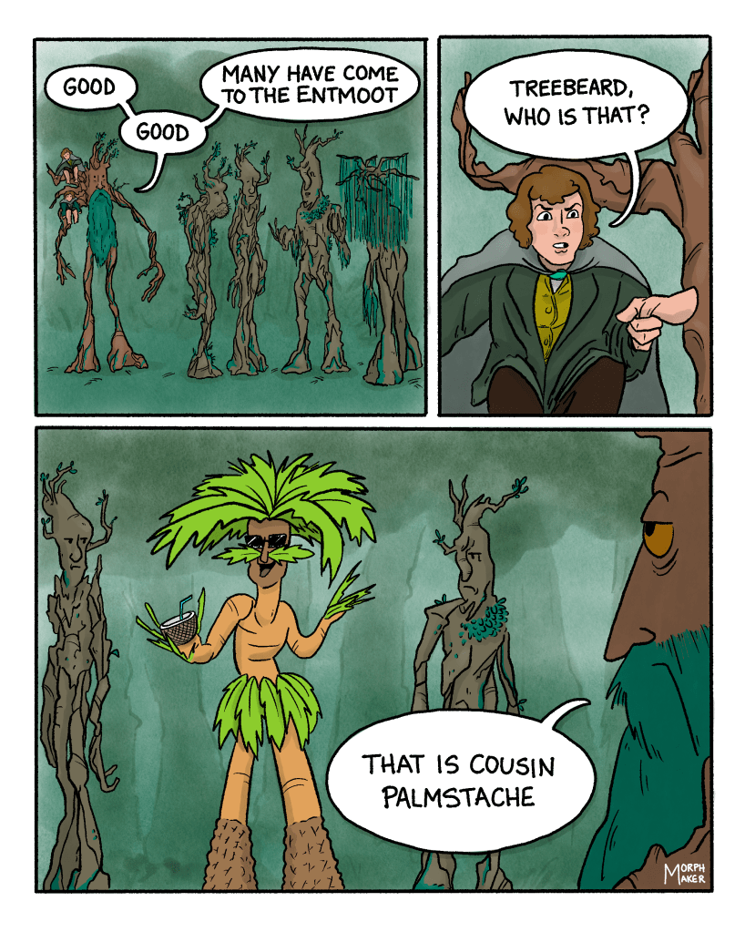 A Lord of the Rings fan comic about Ents. Panel 1: Treebeard with the two hobbits approaches a group of Ents and says, “Good, good. Many have come to the Entmoot.” Panel 2: Merry points and asks, “Treebeard, who is that?” Panel 3: A Palm Tree Ent stands in the midst of the other Ents. Treebeard says, “That is cousin Palmstache.” 