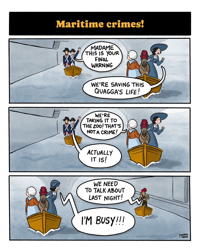 Panel 44: Text reads, “Maritime crimes!” Panel 45: The protagonist, her friend, and the quagga are pursued in a boat by what looks like the National Guard in another boat. A soldier yells, “Madame this is your final warning!” The protagonist replies, “We’re saving this quagga’s life!” Panel 46: The protagonist’s friend says, “We’re taking it to the zoo! That’s not a crime!” The soldier replies, “Actually it is!” Panel 47: On the other side of the protagonist’s boat is another boat with the Revolutionary Love Interest in it. He yells, “We need to talk about last night!” The protagonist yells back, “I’m busy!!!”