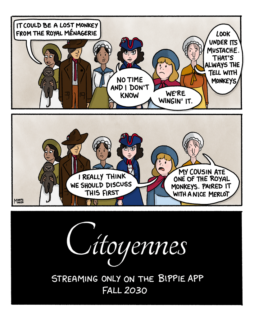 Panel 52: The woman holding the animal says, “It could be a lost monkey from the royal Ménagerie.” The protagonist says, “No time and I don’t know, we’re wingin’ it.” Another person says, “Look under its mustache. That’s always the tell with monkeys.” Panel 53: The woman questioning the protagonist says, “I really think we should discuss this first.” Another woman says, “My cousin ate one of the royal monkeys. Paired it with a nice merlot.” Panel 54: Text reads, “Citoyennes. Streaming only on the Bippie app. Fall 2030.” 
