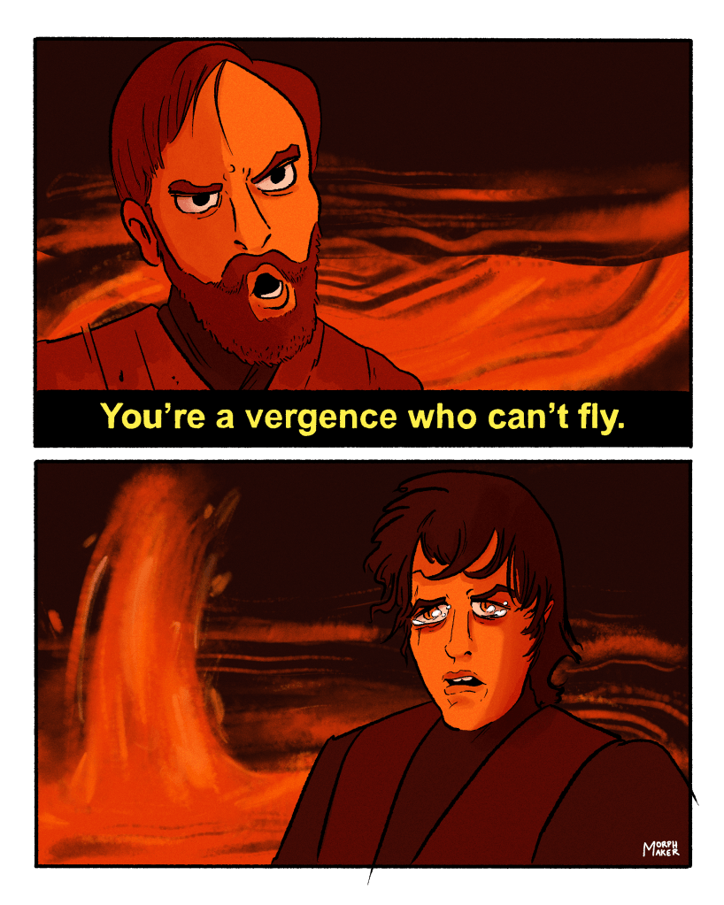 Star Wars fan comic by morphmaker. Panel 1: Close-up of Obi-Wan Kenobi on Mustafar from the final battle in Revenge of the Sith. He says, “You’re a vergence who can’t fly” in the same tone and delivery as Tai in Clueless saying “You’re a virgin who can’t drive.” Panel 2: Anakin Skywalker/Vader’s reaction to this harsh statement. He’s upset and has tears in his eyes. 